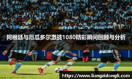 阿根廷与厄瓜多尔激战1080精彩瞬间回顾与分析